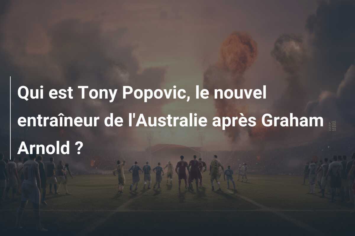 Qui est Tony Popovic, le nouvel entraîneur de l'Australie après Graham Arnold ?