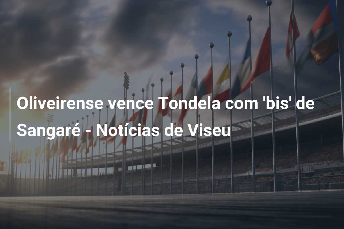 Oliveirense vence Tondela com ‘bis’ de Sangaré – Notícias de Viseu