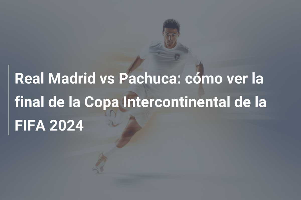Real Madrid vs Pachuca: cómo ver la final de la Copa Intercontinental de la FIFA 2024