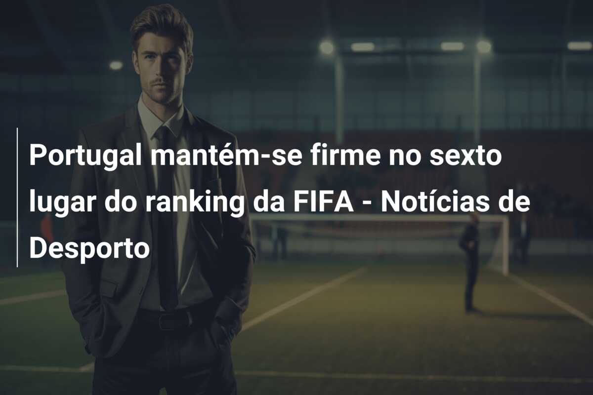 Portugal mantém-se firme no sexto lugar do ranking da FIFA – Notícias de Desporto