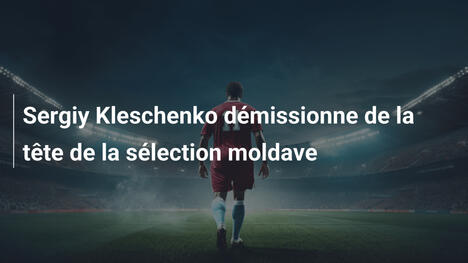 Sergiy Kleschenko démissionne de la tête de la sélection moldave