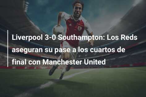 Liverpool 3-0 Southampton: Los Reds aseguran su pase a los cuartos de final con Manchester United