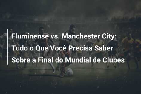 Fluminense vs. Manchester City: Tudo o Que Você Precisa Saber Sobre a Final do Mundial de Clubes