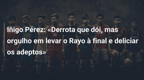 Iñigo Pérez: "Derrota que dói, mas orgulho em levar o Rayo à final e deliciar os adeptos"