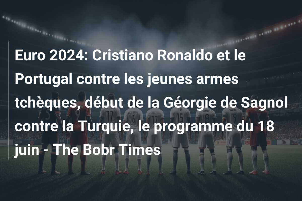 Euro 2024: Cristiano Ronaldo et le Portugal contre les jeunes armes tchèques, début de la Géorgie de Sagnol contre la Turquie, le programme du 18 juin – The Bobr Times