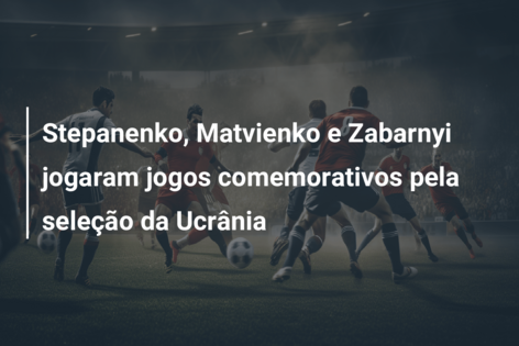Stepanenko, Matvienko e Zabarnyi jogaram jogos comemorativos pela seleção da Ucrânia