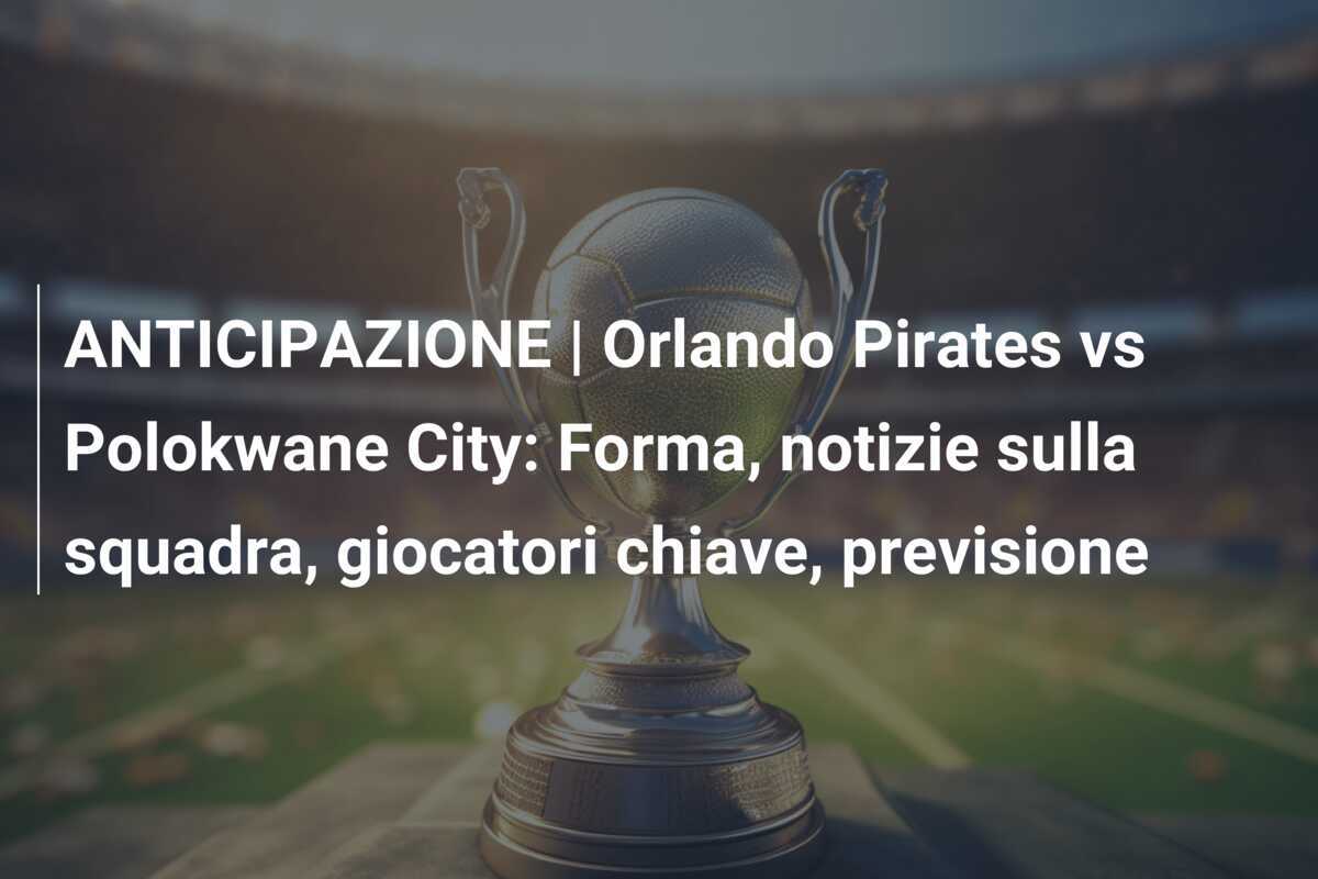 ANTICIPAZIONE | Orlando Pirates vs Polokwane City: Forma, notizie sulla squadra, giocatori chiave, previsione