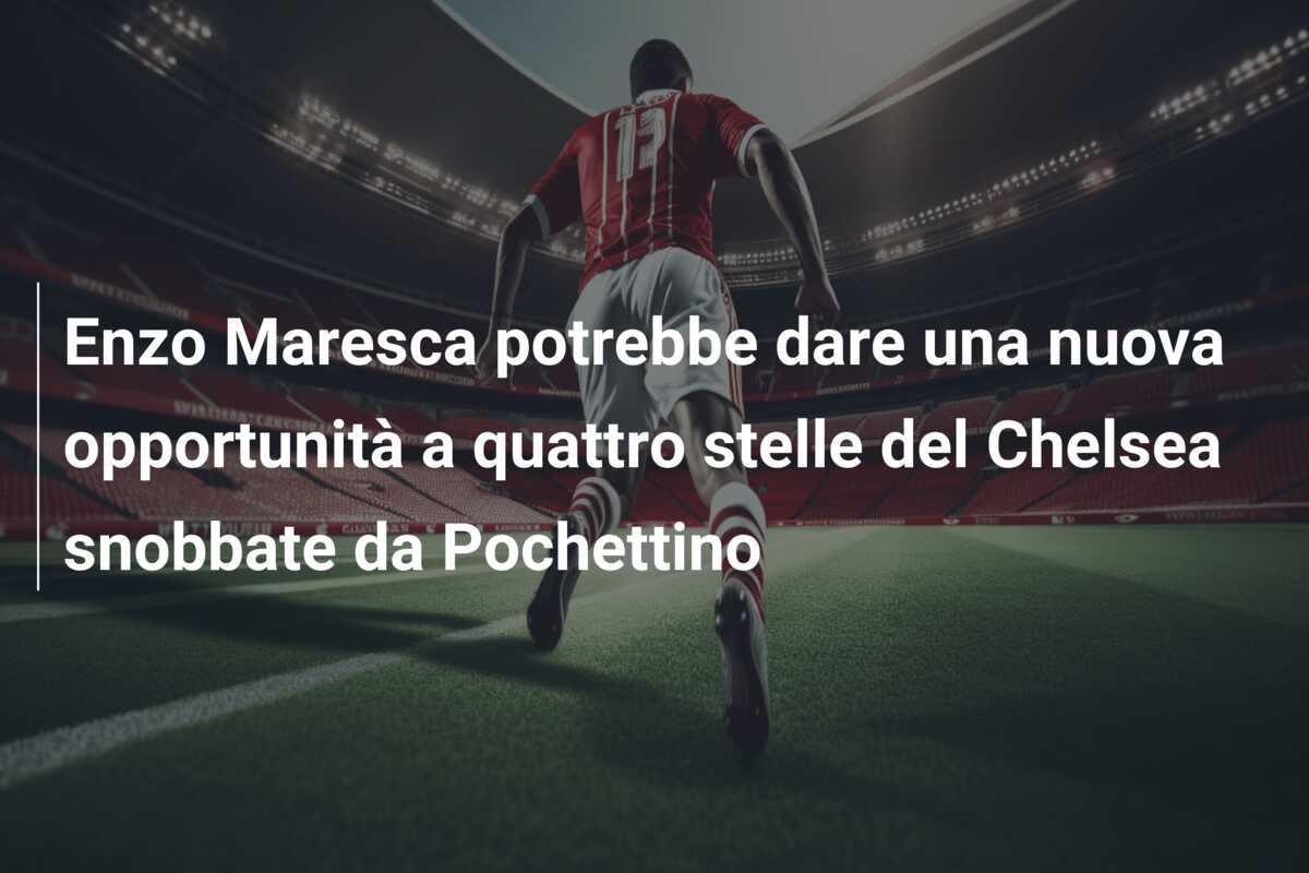 Enzo Maresca potrebbe dare una nuova opportunità a quattro stelle del Chelsea snobbate da Pochettino