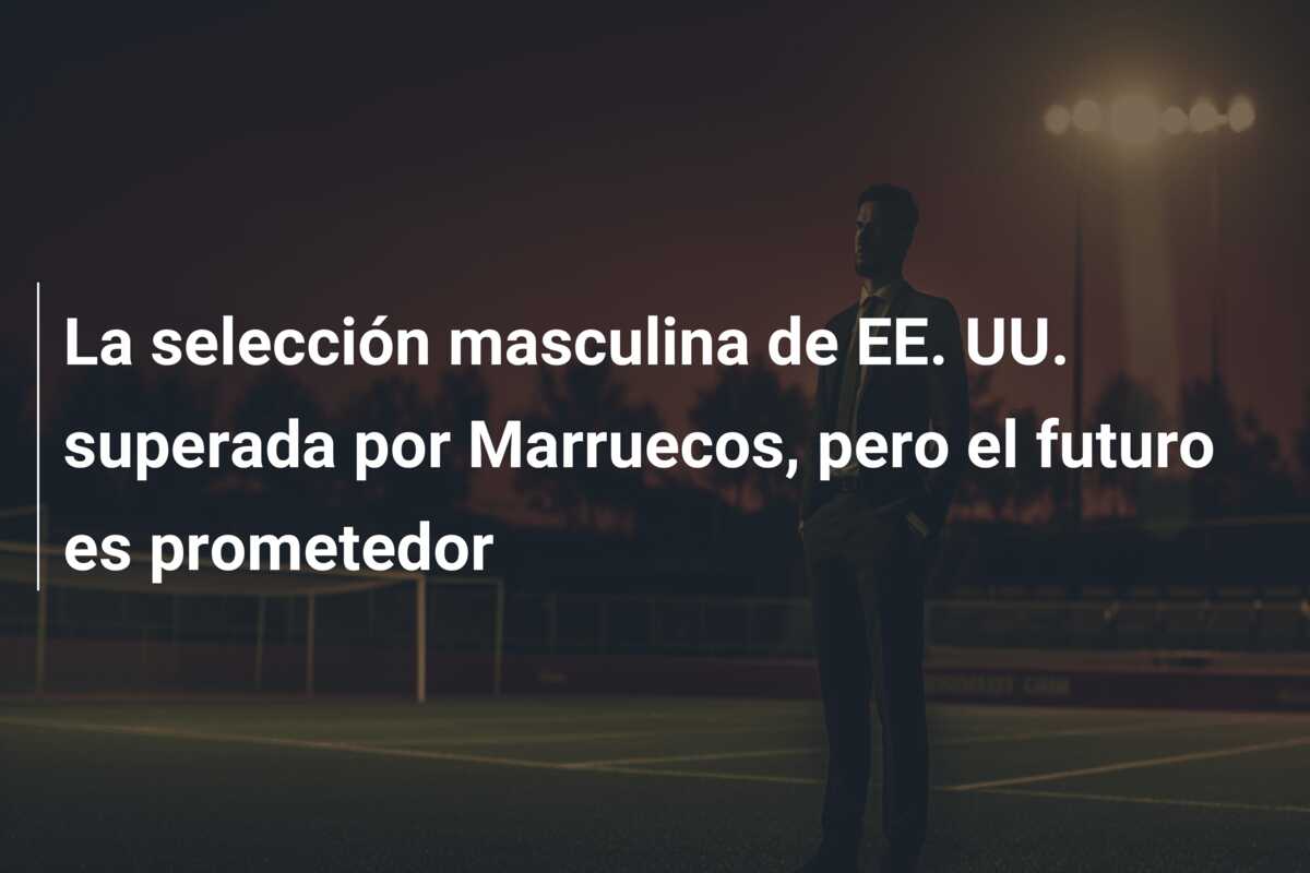 La selección masculina de EE. UU. superada por Marruecos, pero el futuro es prometedor