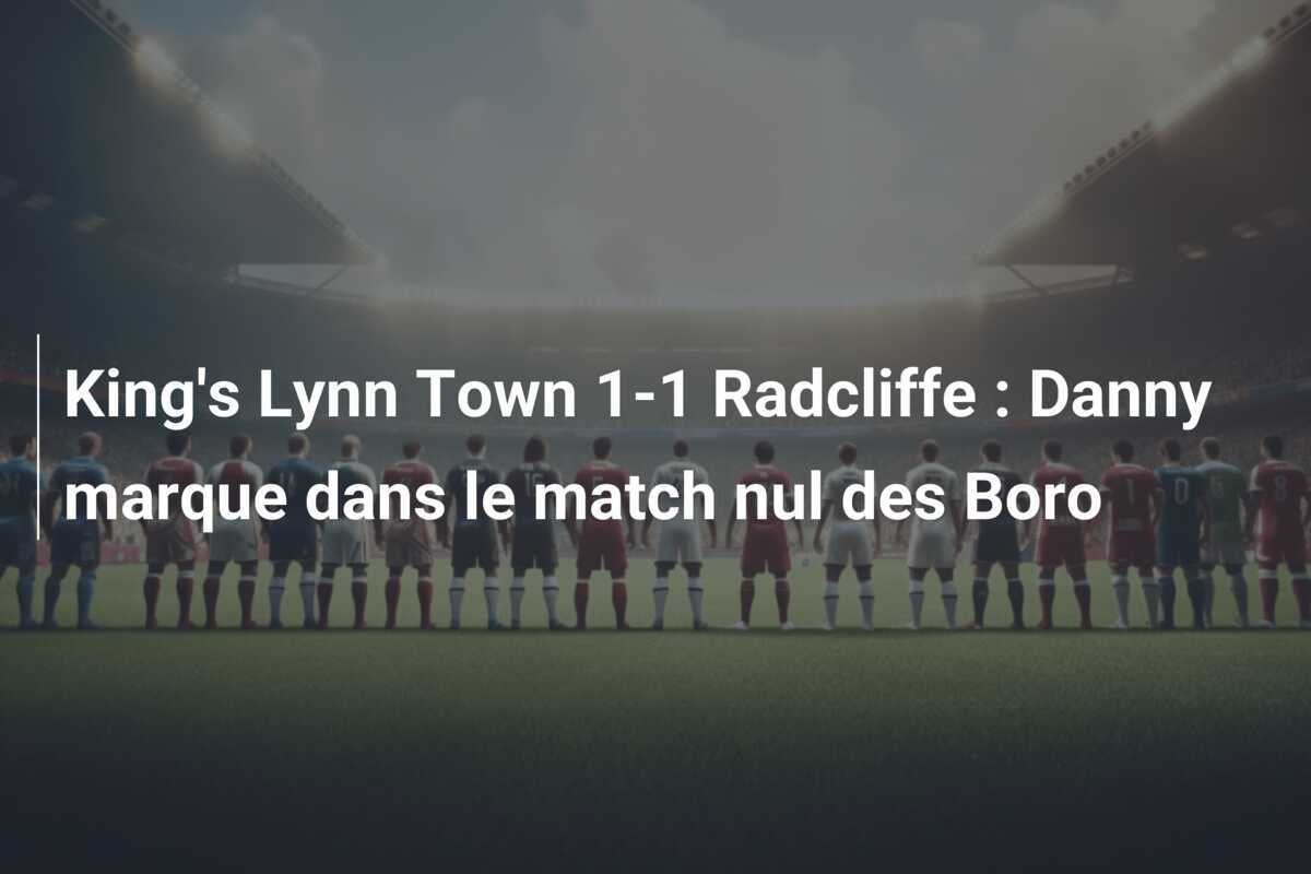 King's Lynn Town 1-1 Radcliffe : Danny marque dans le match nul des Boro