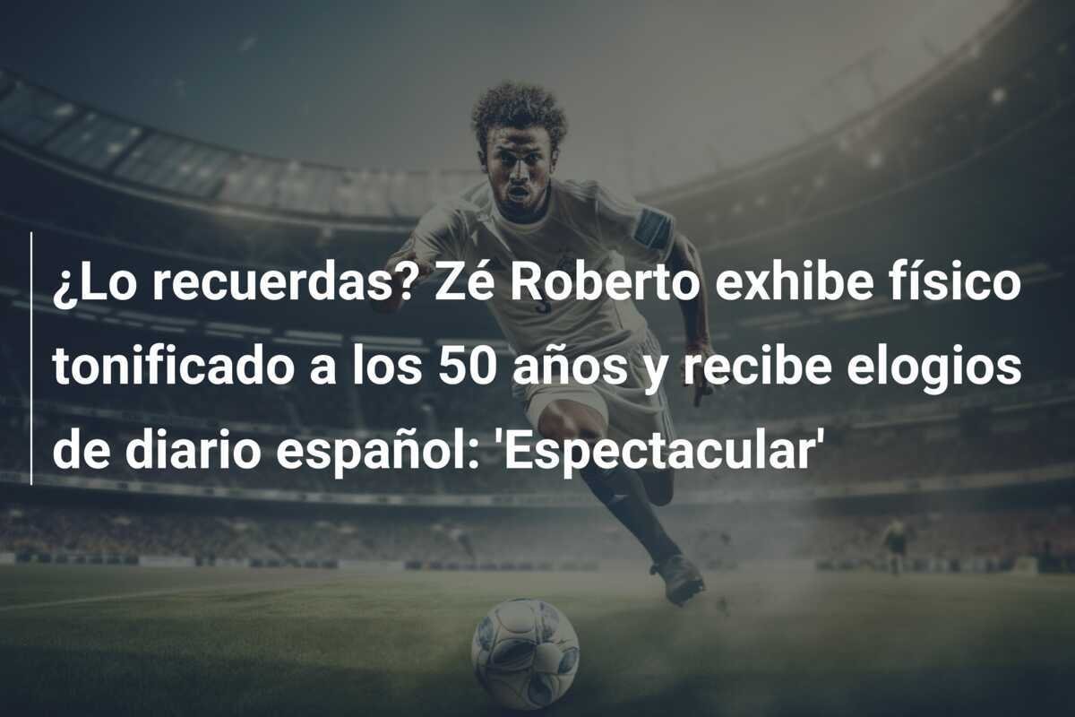 ¿Lo recuerdas? Zé Roberto exhibe físico tonificado a los 50 años y recibe elogios de diario español: 'Espectacular'