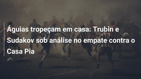 Águias tropeçam em casa: Trubin e Sudakov sob análise no empate contra o Casa Pia