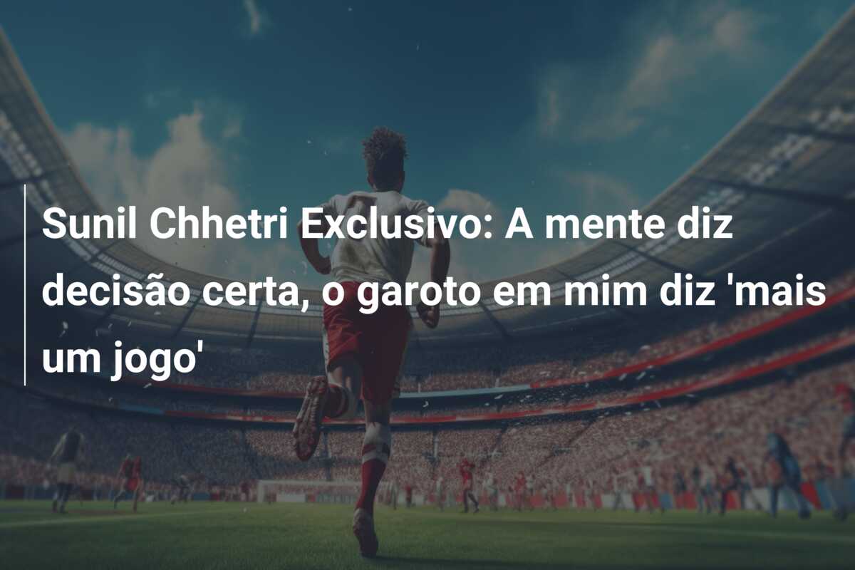 Sunil Chhetri Exclusivo: A mente diz decisão certa, o garoto em mim diz ‘mais um jogo’