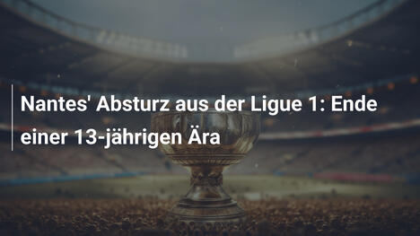 Nantes' Absturz aus der Ligue 1: Ende einer 13-jährigen Ära