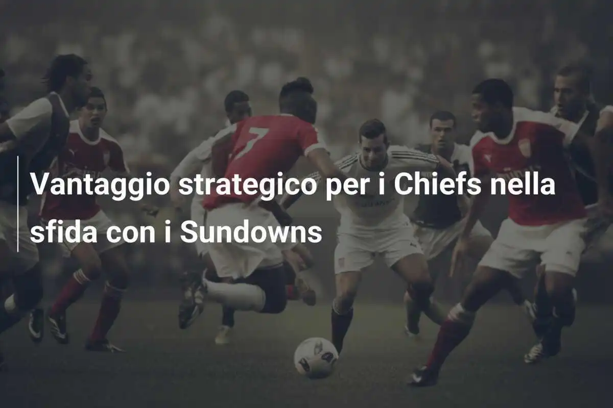 Vantaggio strategico per i Chiefs nella sfida con i Sundowns