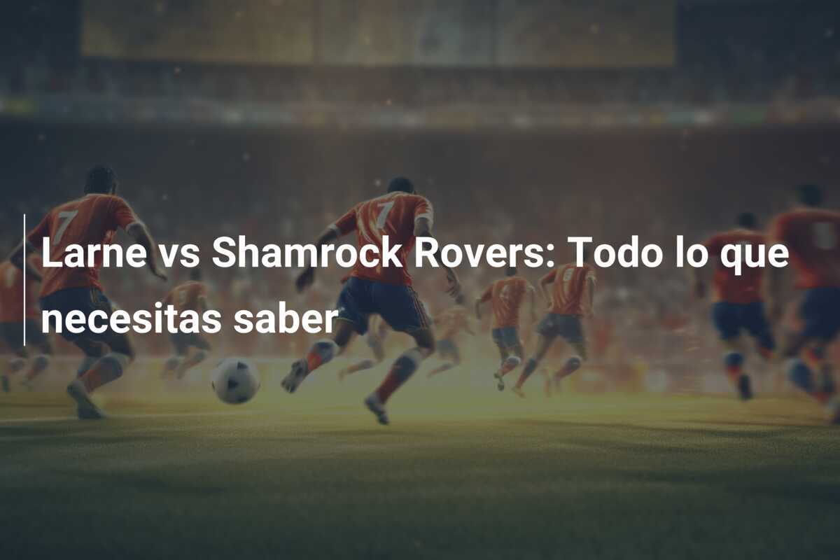 Larne vs Shamrock Rovers: Todo lo que necesitas saber