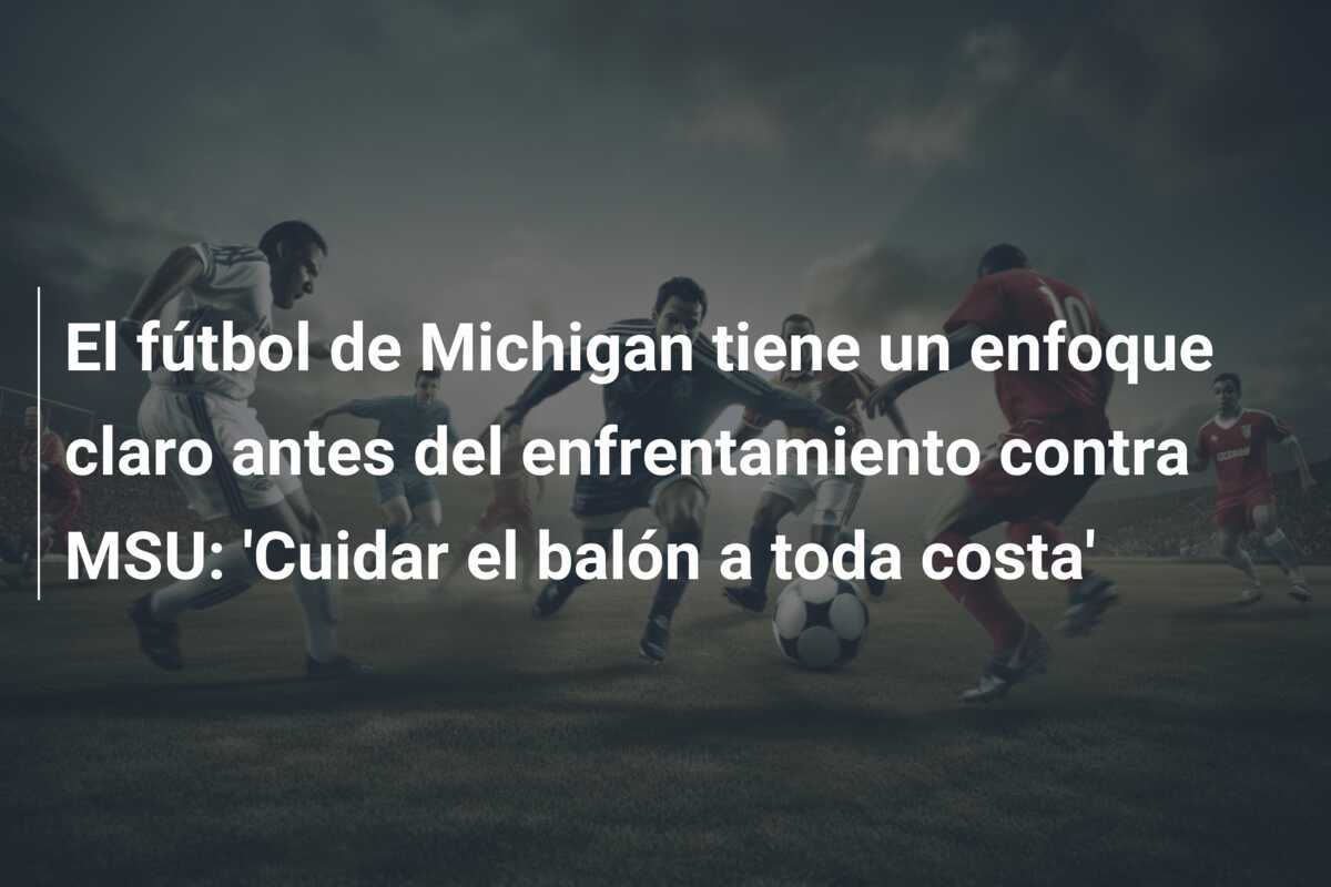 El fútbol de Michigan tiene un enfoque claro antes del enfrentamiento contra MSU: 'Cuidar el balón a toda costa'