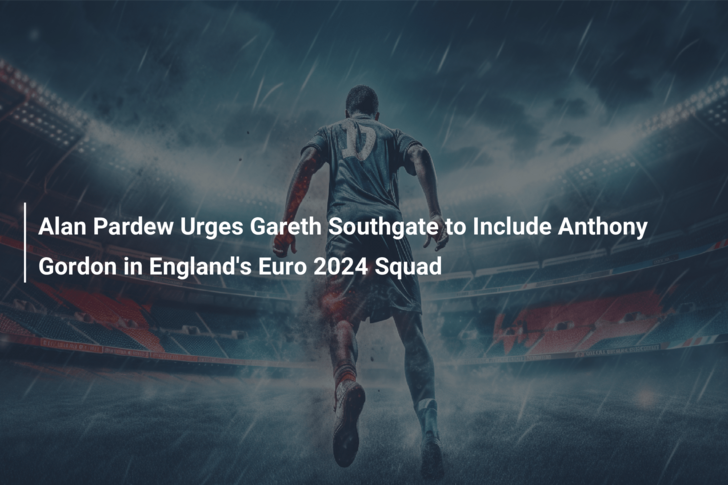 Alan Pardew Urges Gareth Southgate to Include Anthony Gordon in England’s Euro 2024 Squad