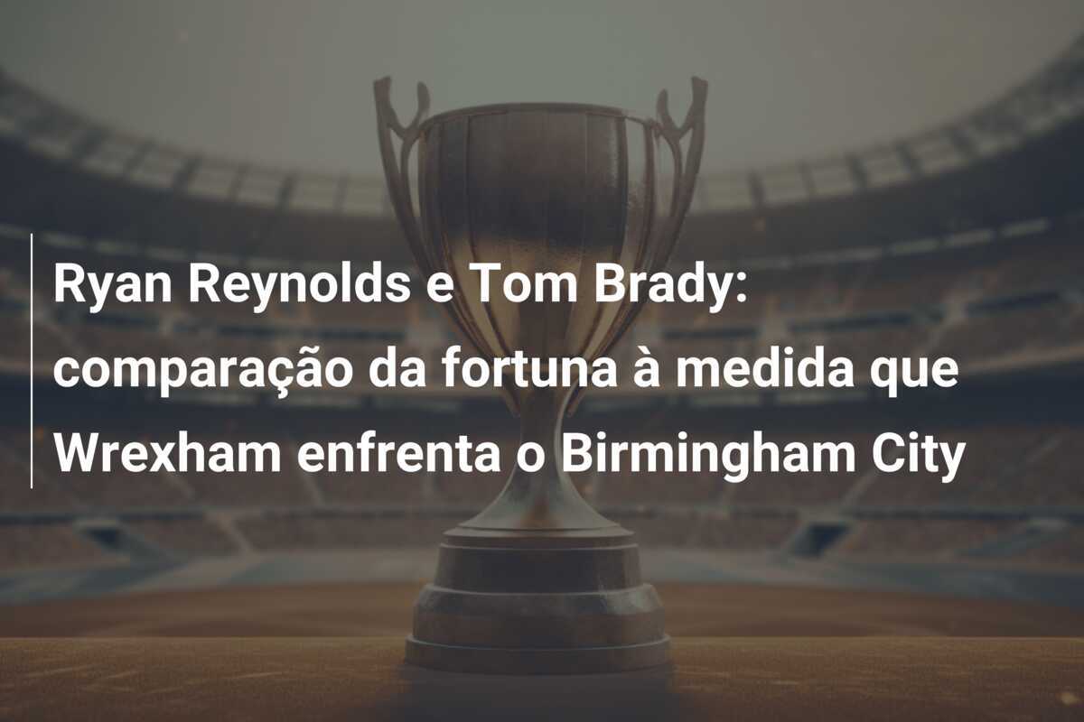 Ryan Reynolds e Tom Brady: comparação da fortuna à medida que Wrexham enfrenta o Birmingham City