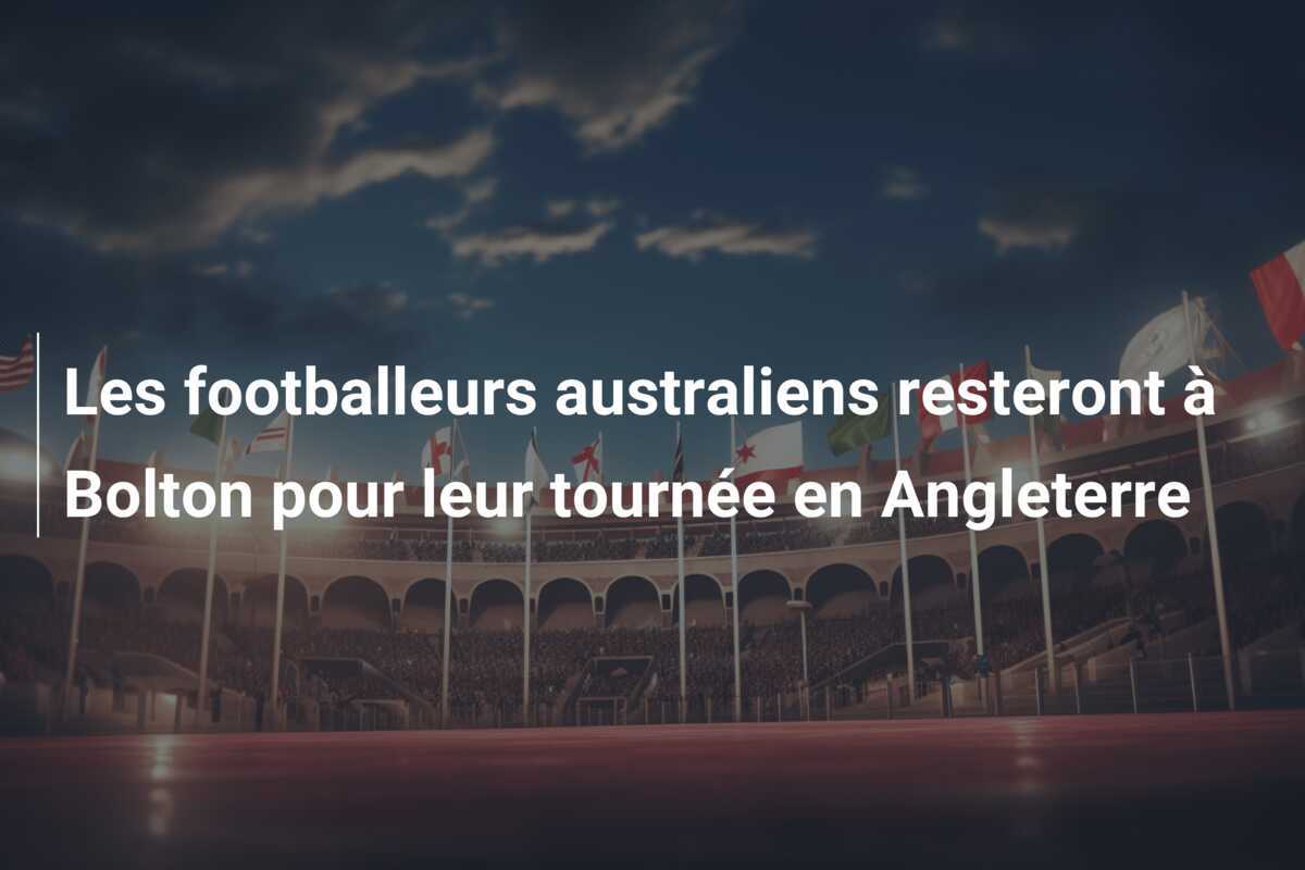Les footballeurs australiens resteront à Bolton pour leur tournée en Angleterre