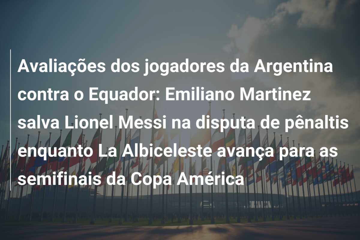 Avaliações dos jogadores da Argentina contra o Equador: Emiliano Martinez salva Lionel Messi na disputa de pênaltis enquanto La Albiceleste avança para as semifinais da Copa América