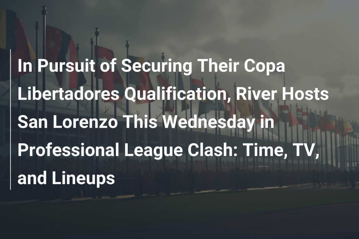 W Poszukiwaniu Awansu do Copa Libertadores, River Podejmuje San Lorenzo w Środę w Kluczowym Starciu Ligi Profesjonalnej: Czas, Telewizja i Składy
