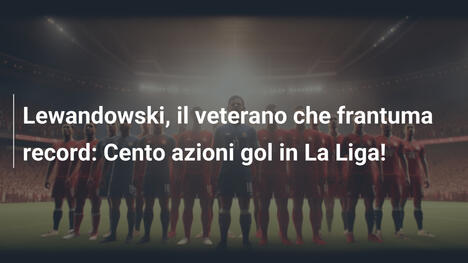 Lewandowski, il veterano che frantuma record: Cento azioni gol in La Liga!