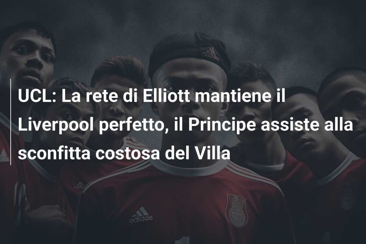 UCL: La rete di Elliott mantiene il Liverpool perfetto, il Principe assiste alla sconfitta costosa del Villa