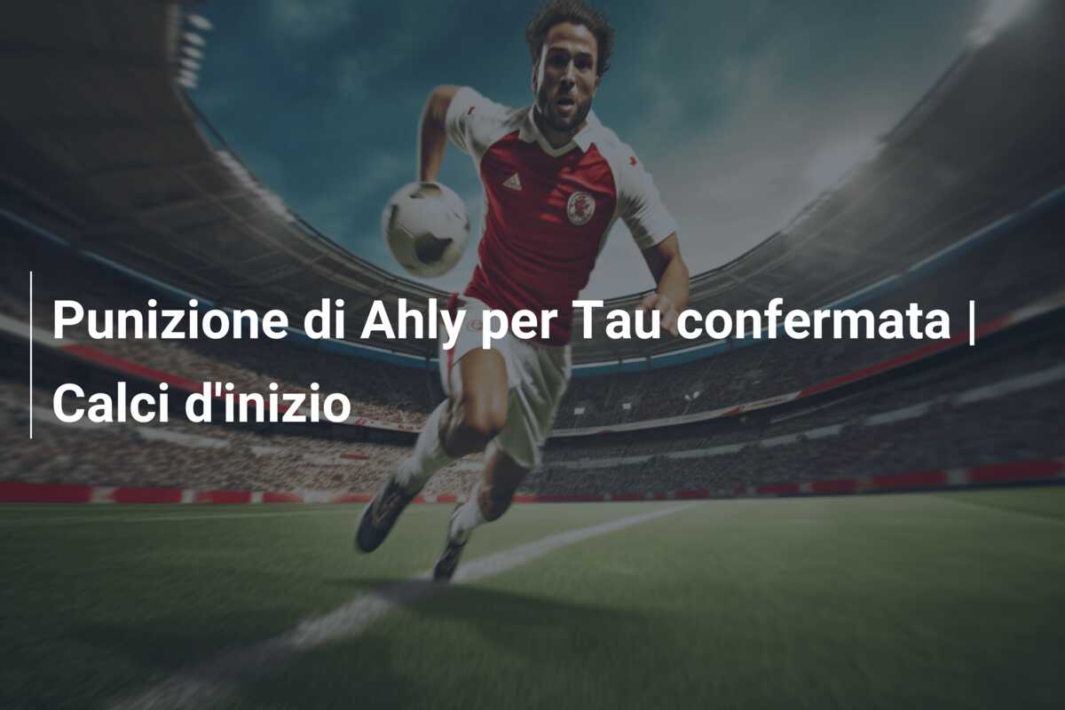 Punizione di Ahly per Tau confermata | Calci d’inizio