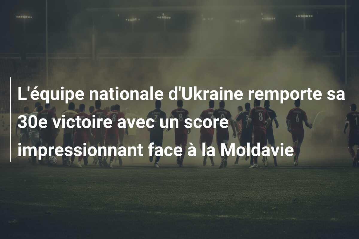 L’équipe nationale d’Ukraine remporte sa 30e victoire avec un score impressionnant face à la Moldavie