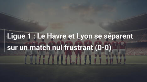 Ligue 1 : Le Havre et Lyon se séparent sur un match nul frustrant (0-0)
