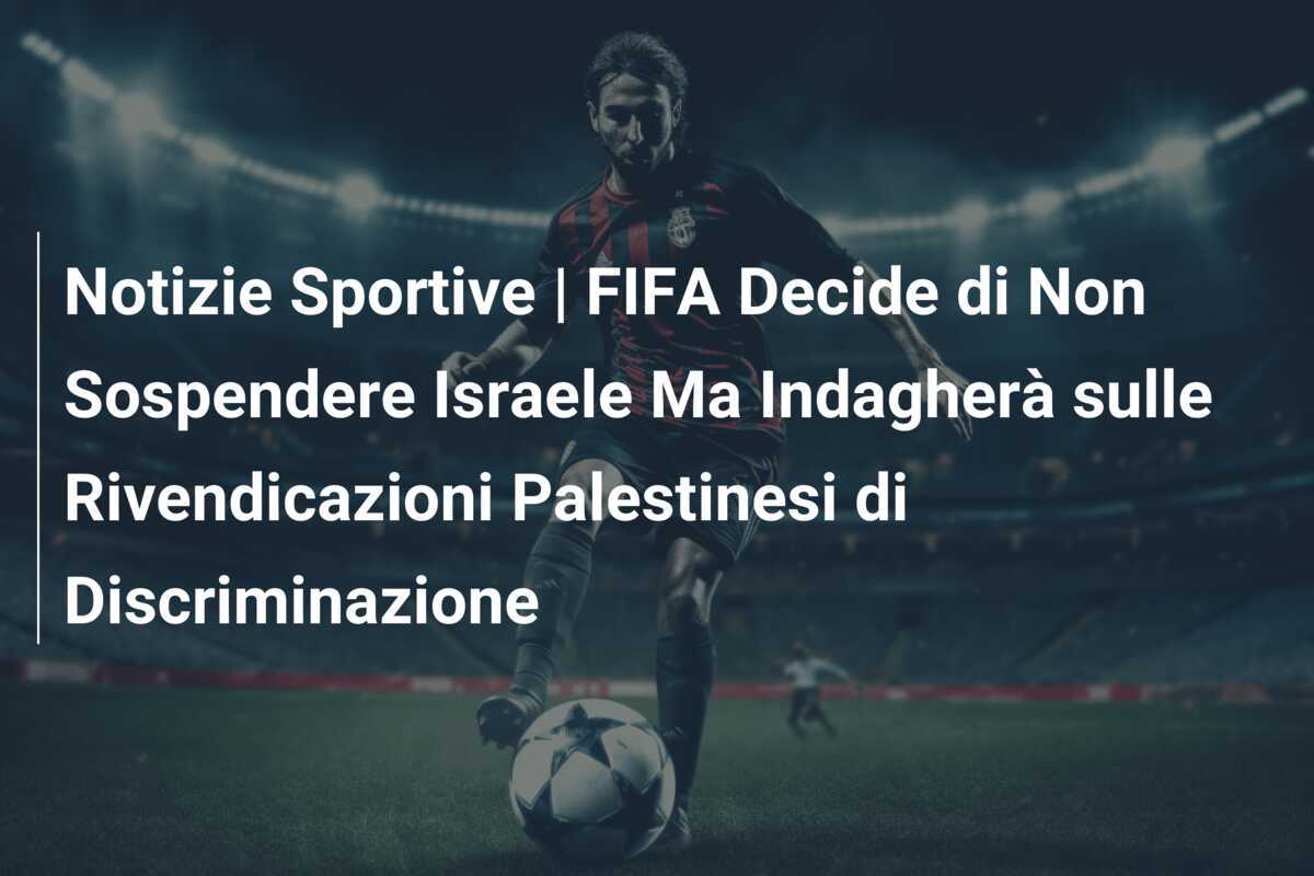Notizie Sportive | FIFA Decide di Non Sospendere Israele Ma Indagherà sulle Rivendicazioni Palestinesi di Discriminazione