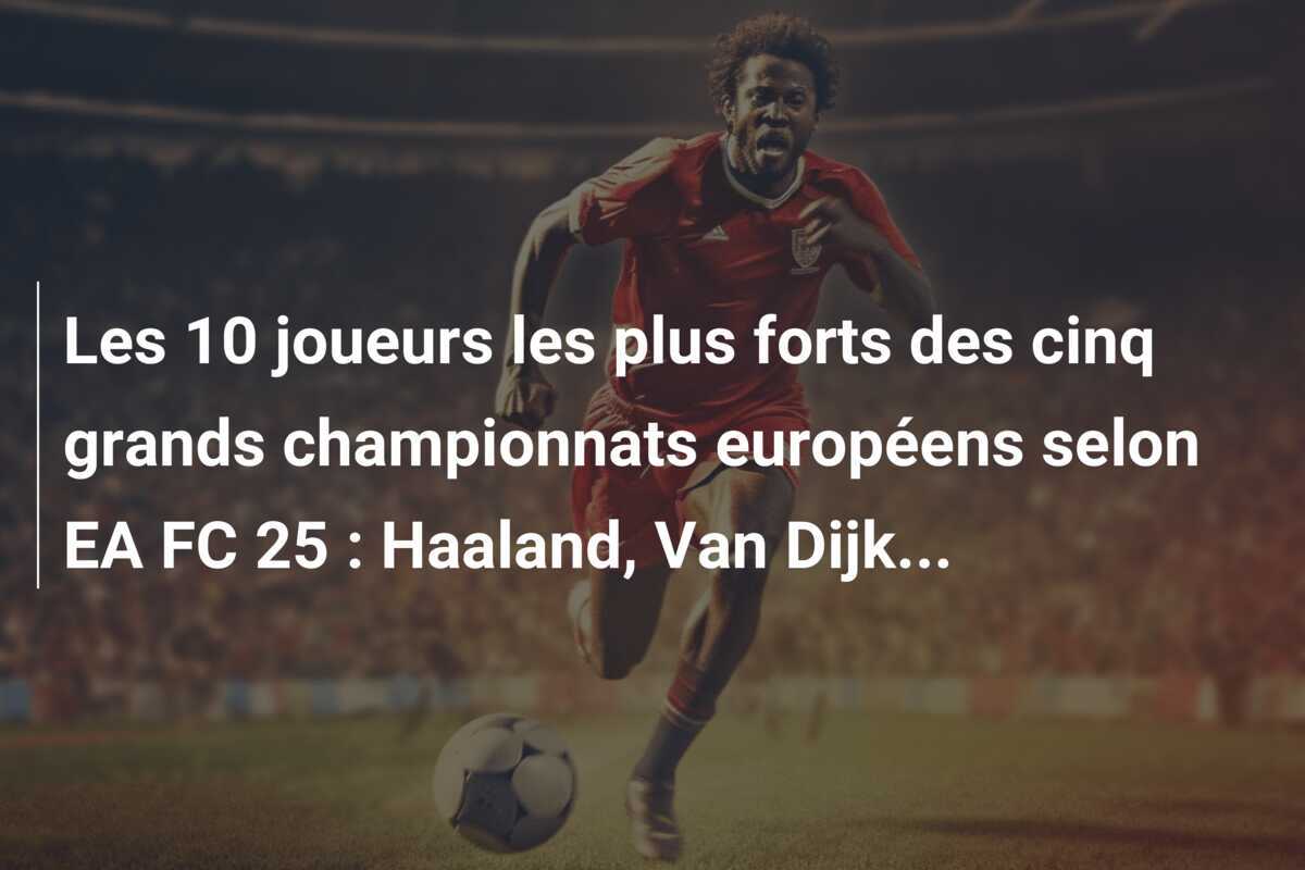 Les 10 joueurs les plus forts des cinq grands championnats européens selon EA FC 25 : Haaland, Van Dijk...