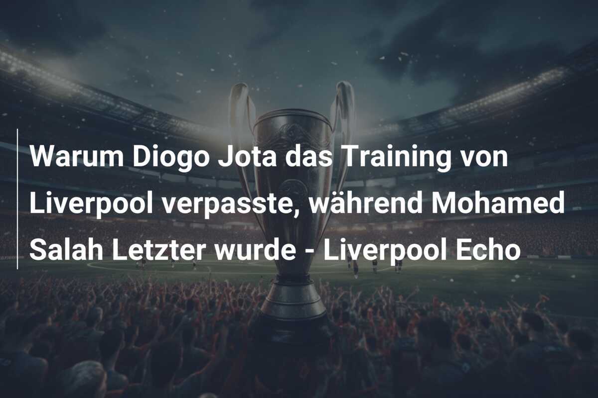 Warum Diogo Jota das Training von Liverpool verpasste, während Mohamed Salah Letzter wurde - Liverpool Echo
