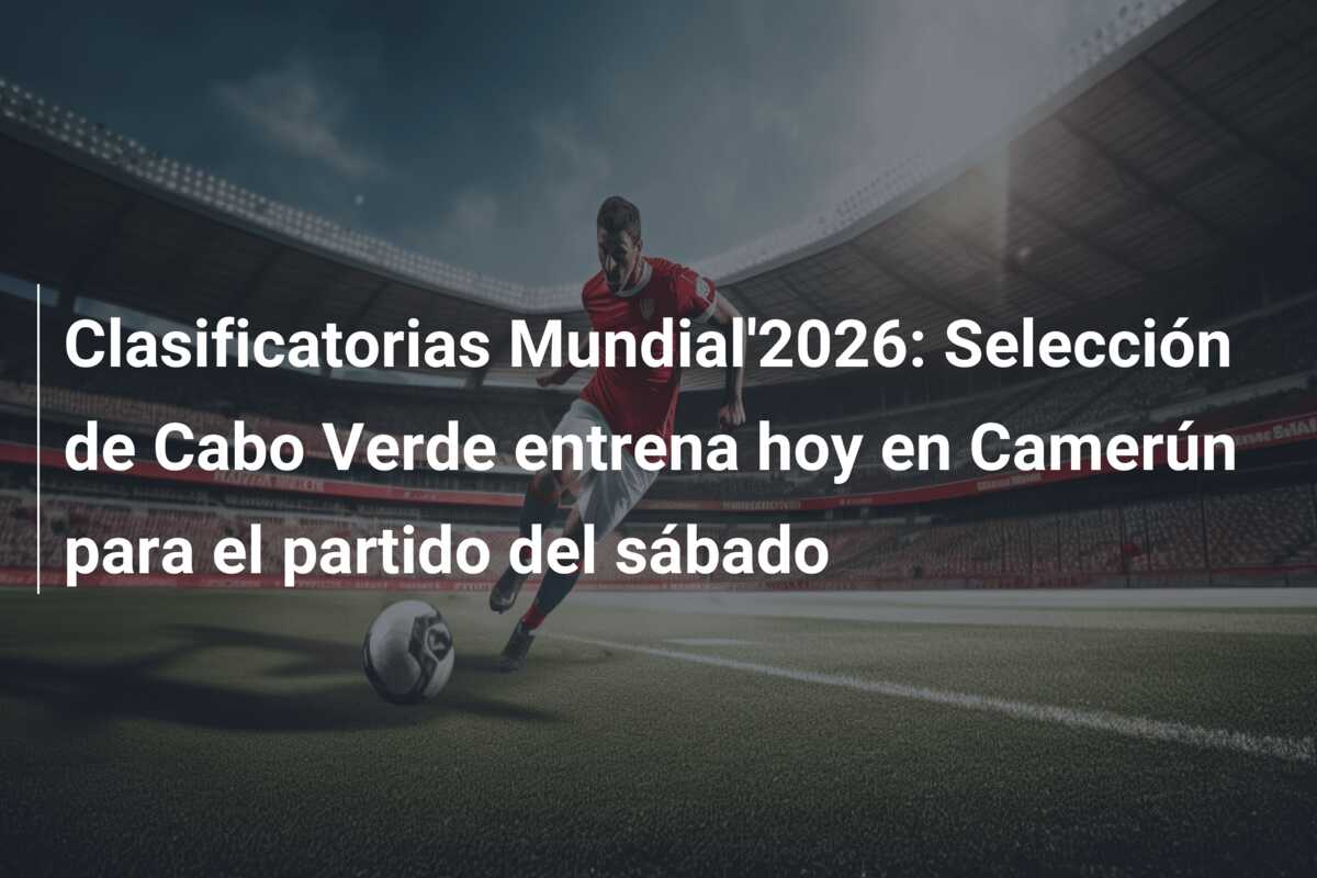 Clasificatorias Mundial’2026: Selección de Cabo Verde entrena hoy en Camerún para el partido del sábado