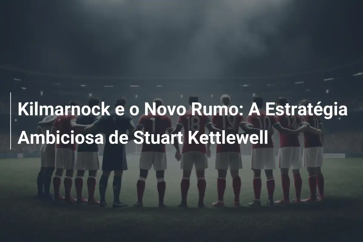 Kilmarnock e o Novo Rumo: A Estratégia Ambiciosa de Stuart Kettlewell