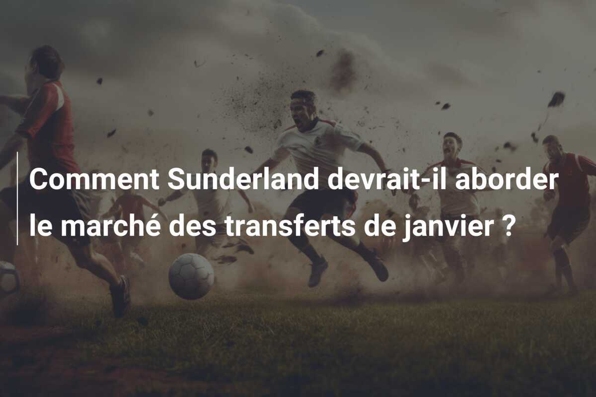 Comment Sunderland devrait-il aborder le marché des transferts de janvier ?