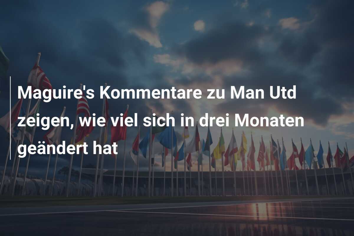 Maguire's Kommentare zu Man Utd zeigen, wie viel sich in drei Monaten geändert hat