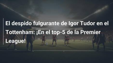 El despido fulgurante de Igor Tudor en el Tottenham: ¡En el top-5 de la Premier League!