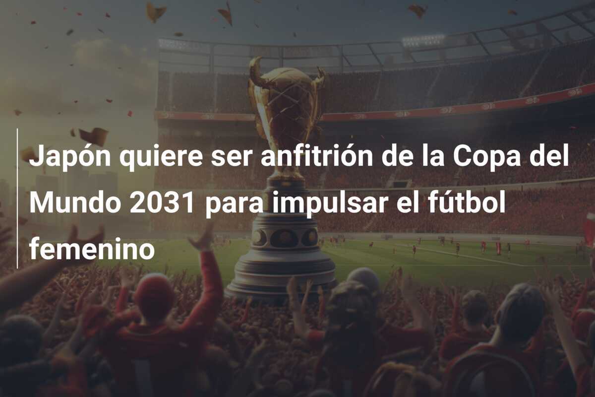 Japón quiere ser anfitrión de la Copa del Mundo 2031 para impulsar el fútbol femenino