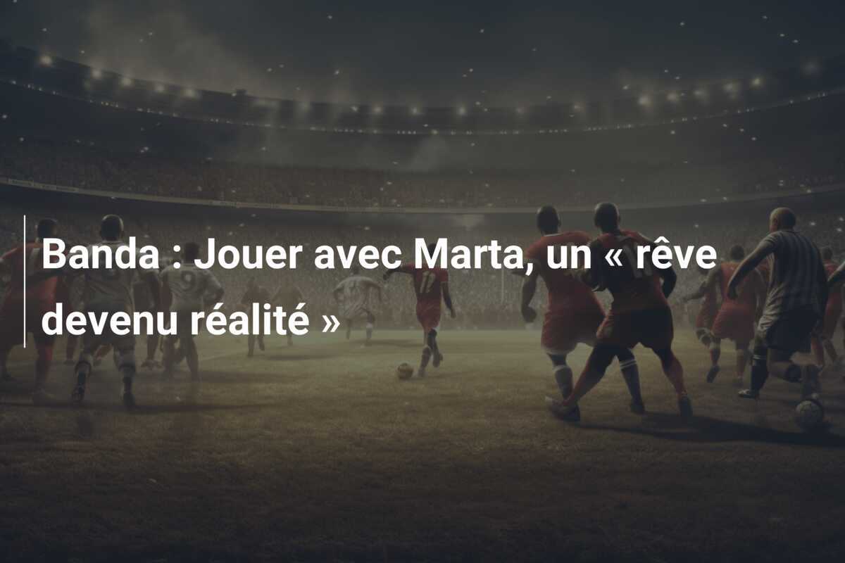 Banda : Jouer avec Marta, un « rêve devenu réalité »