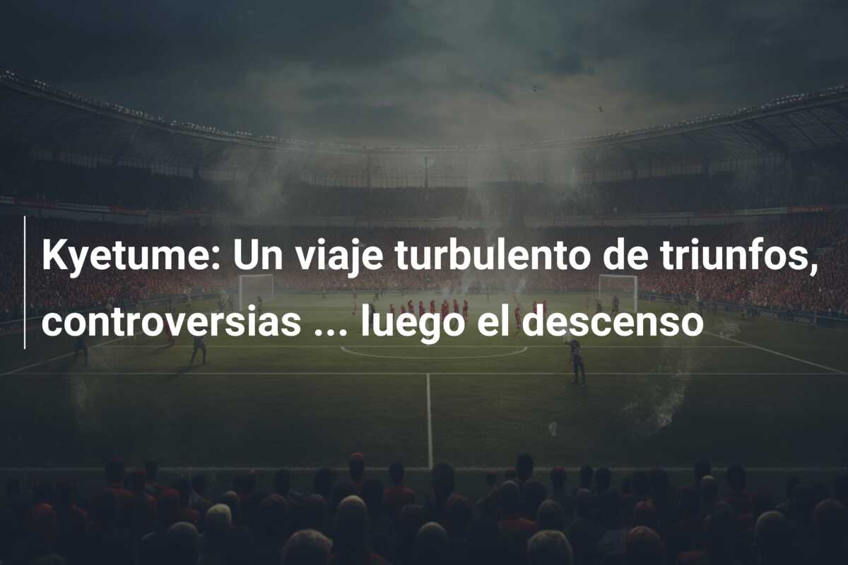 Kyetume: Un viaje turbulento de triunfos, controversias … luego el descenso