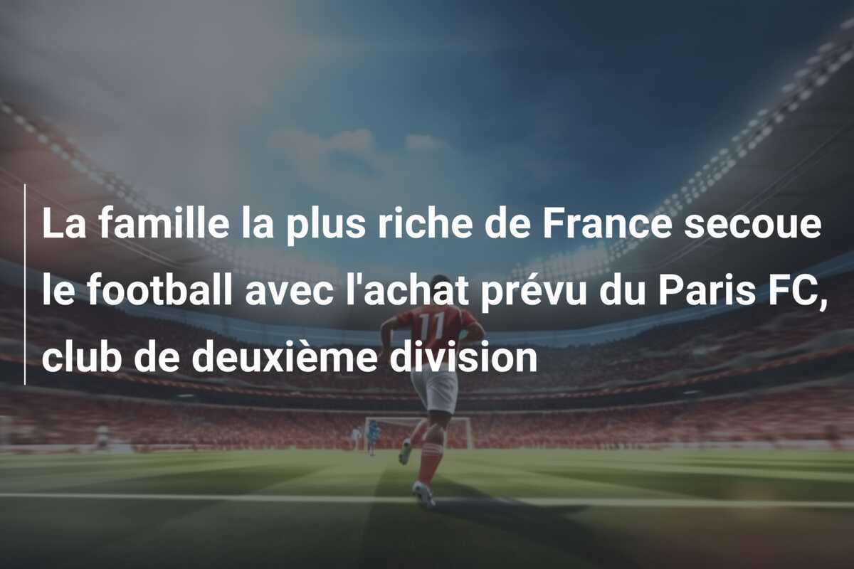 La famille la plus riche de France secoue le football avec l'achat prévu du Paris FC, club de deuxième division