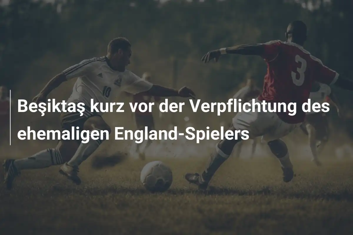 Beşiktaş kurz vor der Verpflichtung des ehemaligen England-Spielers