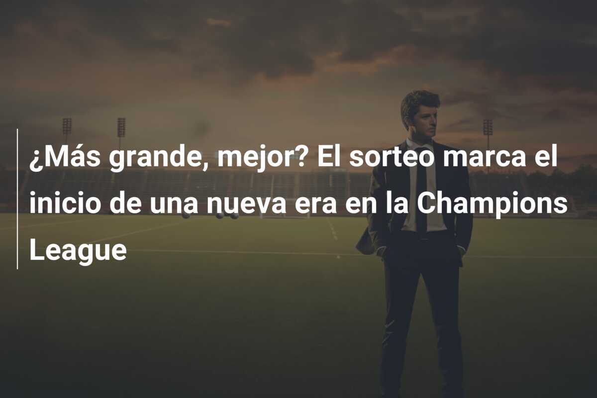 ¿Más grande, mejor? El sorteo marca el inicio de una nueva era en la Champions League