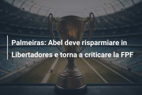 Palmeiras: Abel deve risparmiare in Libertadores e torna a criticare la FPF