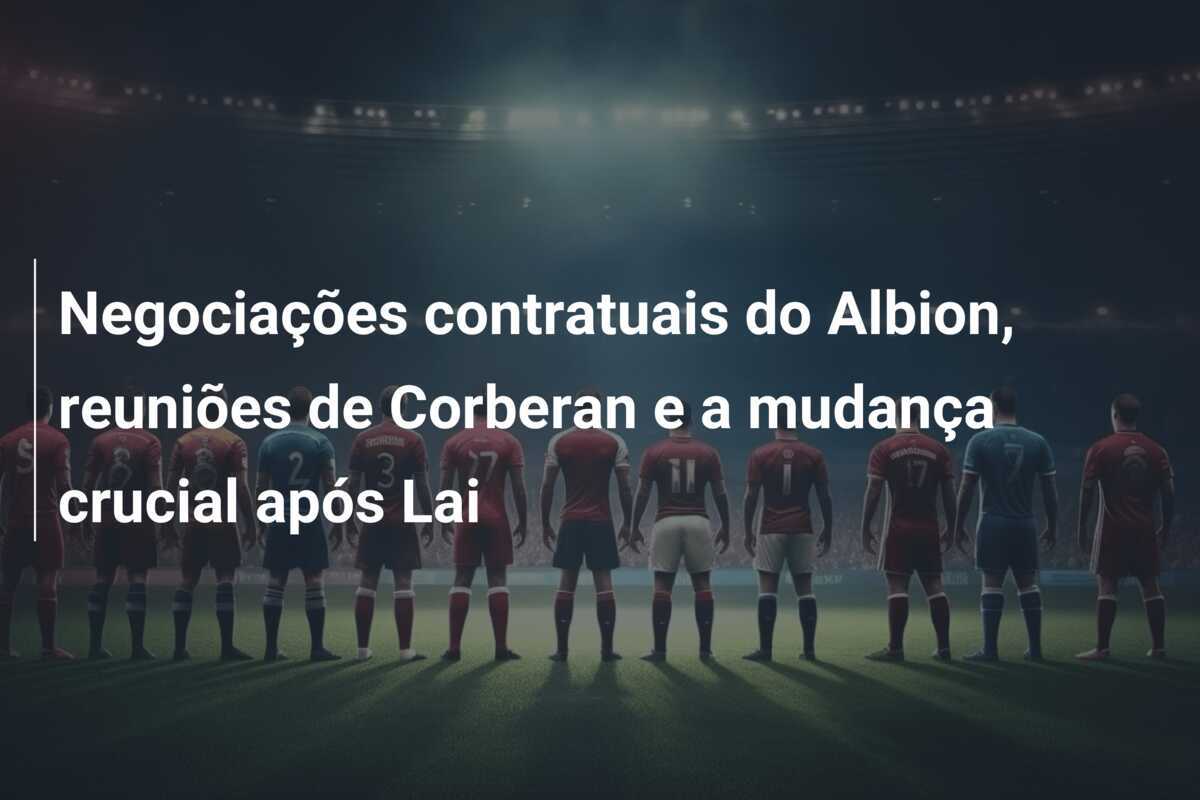 Negociações contratuais do Albion, reuniões de Corberan e a mudança crucial após Lai