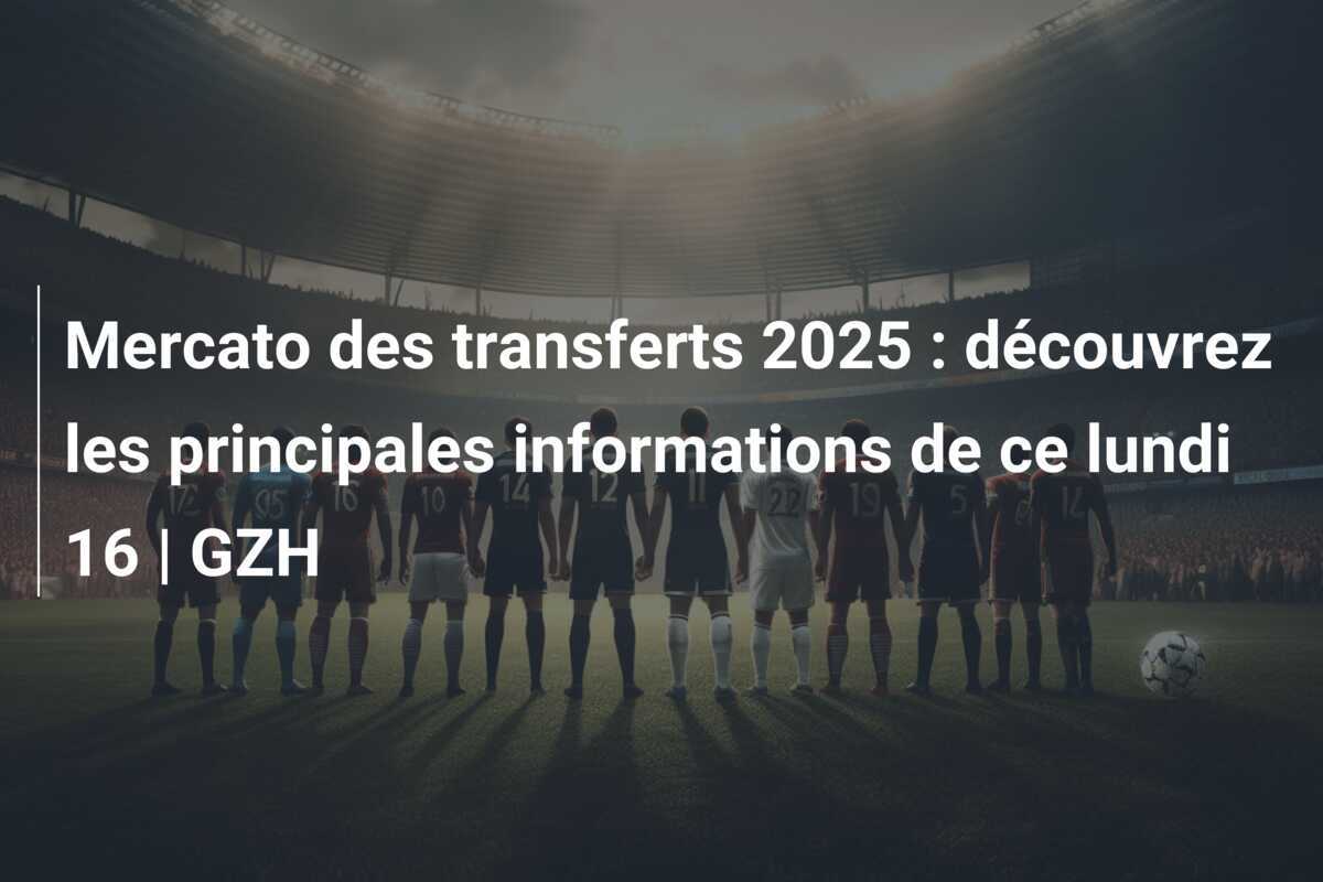 Mercato des transferts 2025 : découvrez les principales informations de ce lundi 16 | GZH