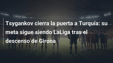 Tsygankov cierra la puerta a Turquía: su meta sigue siendo LaLiga tras el descenso de Girona