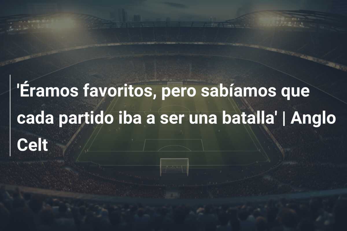 'Éramos favoritos, pero sabíamos que cada partido iba a ser una batalla' | Anglo Celt